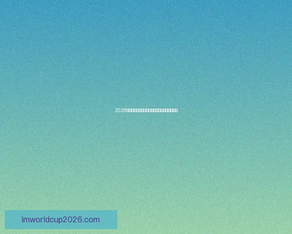 2026世界杯赛场全景解析与各主办城市精彩赛事指南